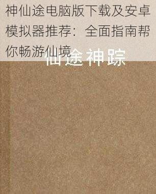 神仙途电脑版下载及安卓模拟器推荐：全面指南帮你畅游仙境