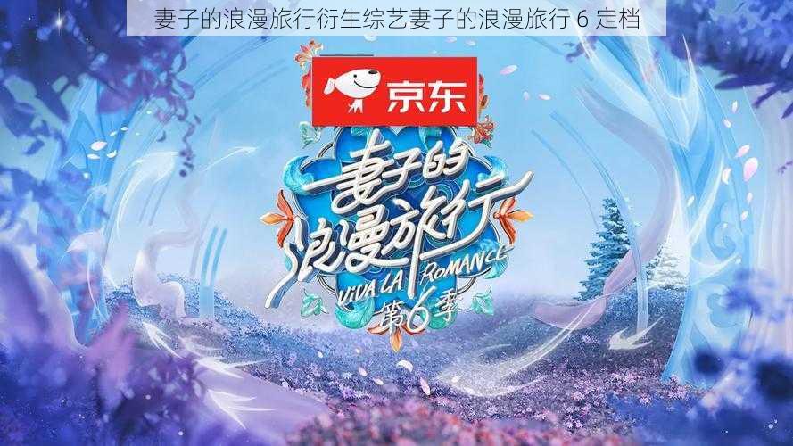 妻子的浪漫旅行衍生综艺妻子的浪漫旅行 6 定档