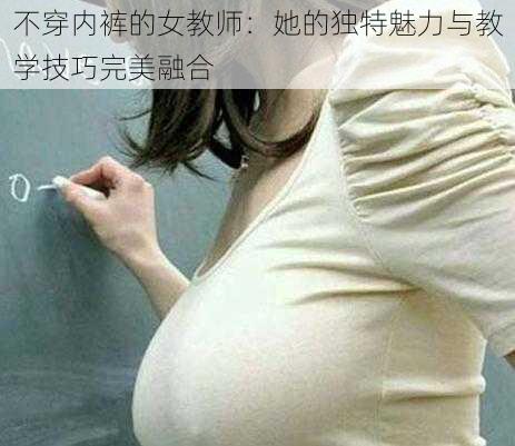 不穿内裤的女教师：她的独特魅力与教学技巧完美融合