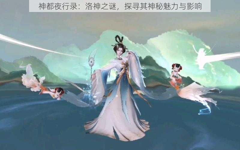 神都夜行录：洛神之谜，探寻其神秘魅力与影响