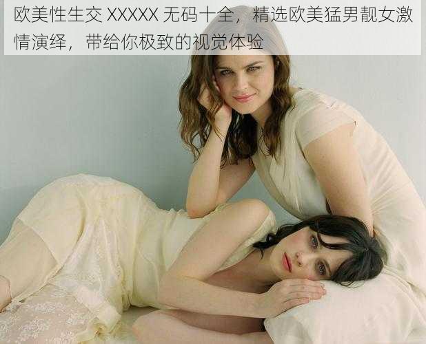 欧美性生交 XXXXX 无码十全，精选欧美猛男靓女激情演绎，带给你极致的视觉体验