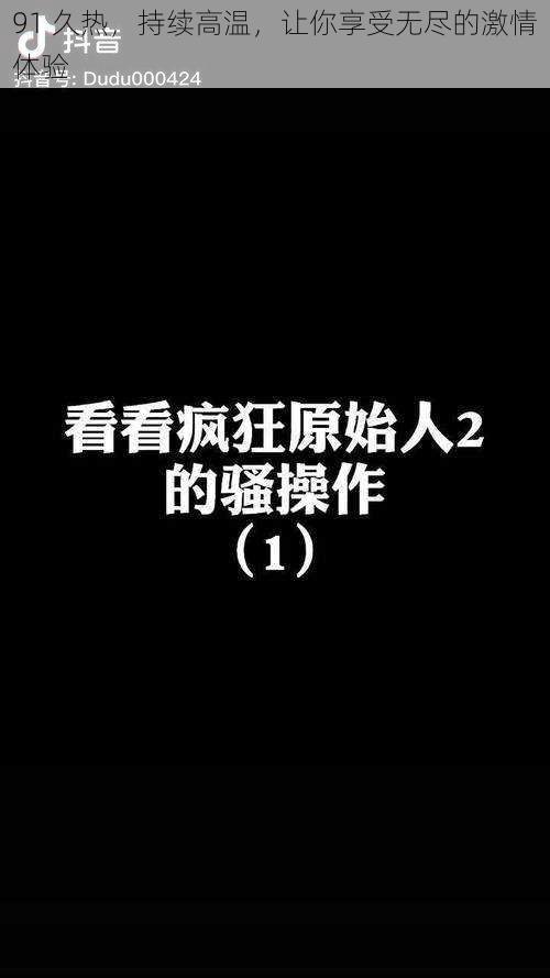 91 久热，持续高温，让你享受无尽的激情体验