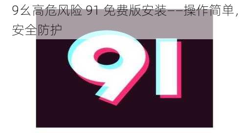 9幺高危风险 91 免费版安装——操作简单，安全防护