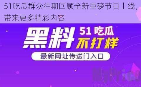 51吃瓜群众往期回顾全新重磅节目上线，带来更多精彩内容