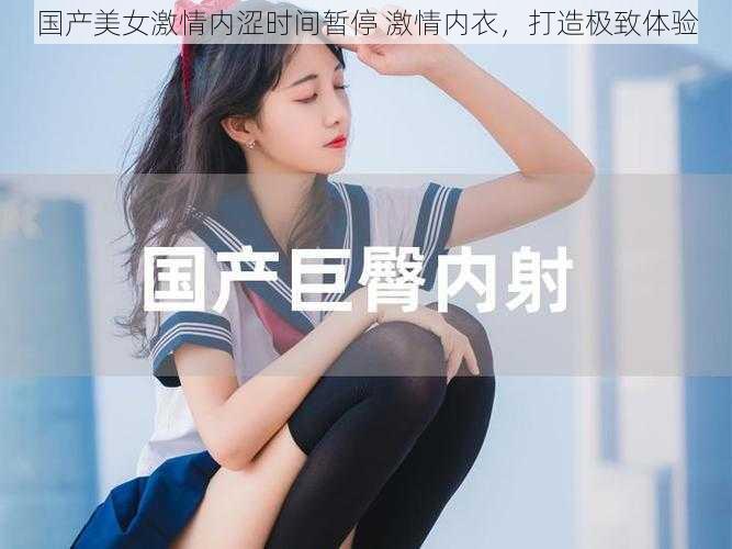 国产美女激情内涩时间暂停 激情内衣，打造极致体验