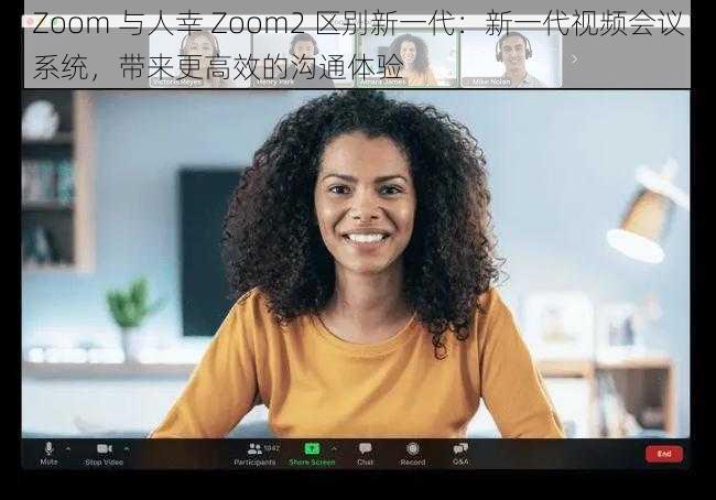 Zoom 与人幸 Zoom2 区别新一代：新一代视频会议系统，带来更高效的沟通体验