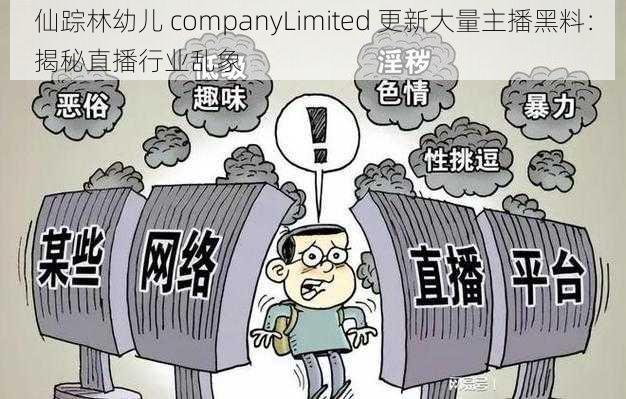 仙踪林幼儿 companyLimited 更新大量主播黑料：揭秘直播行业乱象