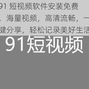 91 短视频软件安装免费，海量视频，高清流畅，一键分享，轻松记录美好生活