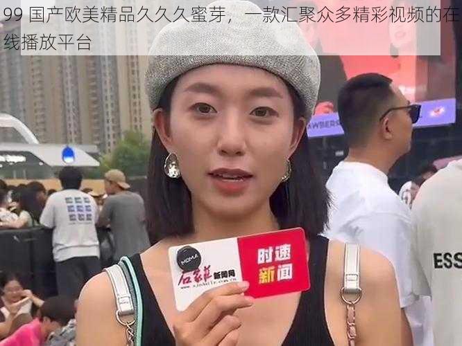 99 国产欧美精品久久久蜜芽，一款汇聚众多精彩视频的在线播放平台