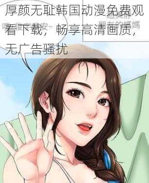 厚颜无耻韩国动漫免费观看下载，畅享高清画质，无广告骚扰