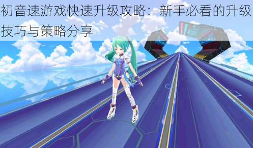 初音速游戏快速升级攻略：新手必看的升级技巧与策略分享