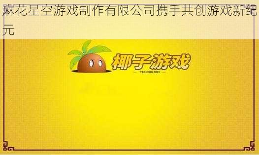 麻花星空游戏制作有限公司携手共创游戏新纪元