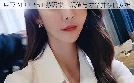 麻豆 MD01651 苏语棠：颜值与才华并存的女神