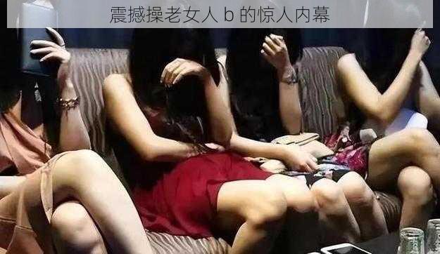 震撼操老女人 b 的惊人内幕