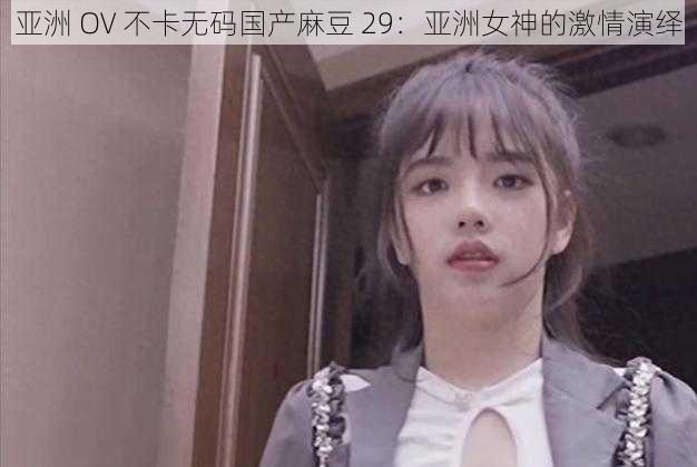 亚洲 OV 不卡无码国产麻豆 29：亚洲女神的激情演绎