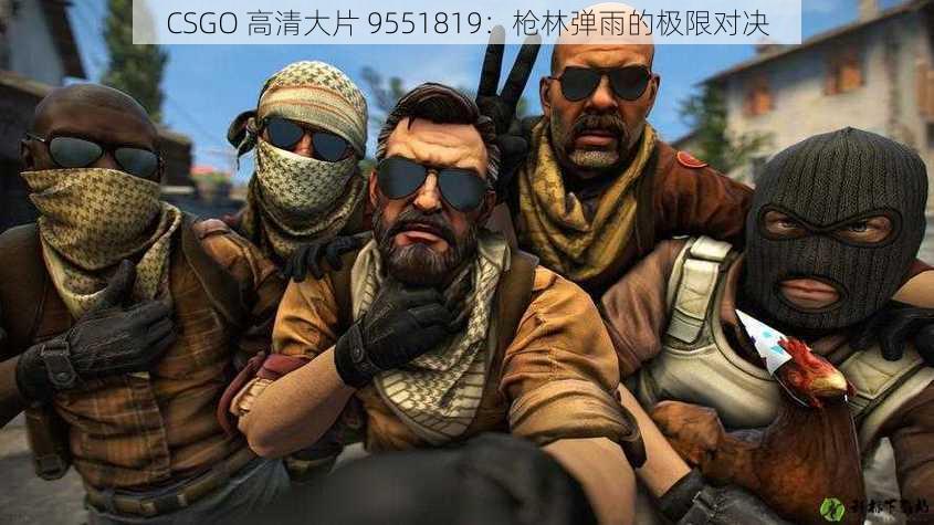 CSGO 高清大片 9551819：枪林弹雨的极限对决