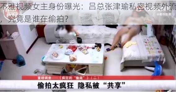 不雅视频女主身份曝光：吕总张津瑜私密视频外流，究竟是谁在偷拍？