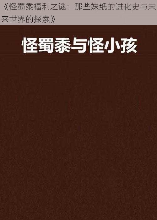 《怪蜀黍福利之谜：那些妹纸的进化史与未来世界的探索》