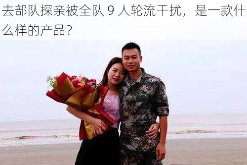 去部队探亲被全队 9 人轮流干扰，是一款什么样的产品？