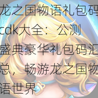 龙之国物语礼包码cdk大全：公测盛典豪华礼包码汇总，畅游龙之国物语世界