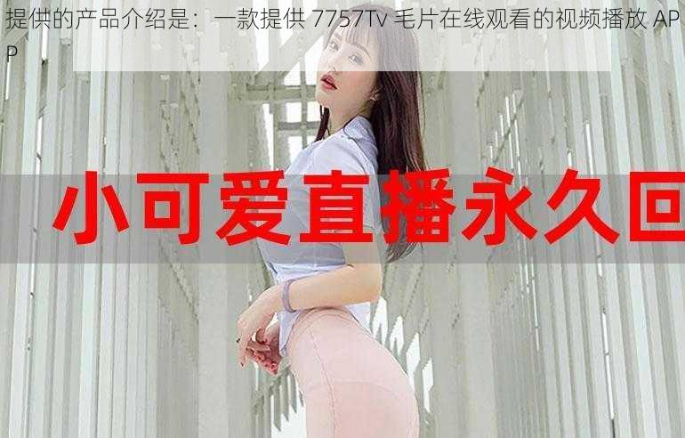 提供的产品介绍是：一款提供 7757Tv 毛片在线观看的视频播放 APP