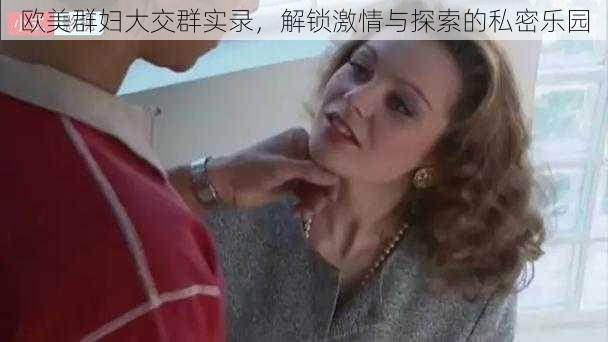 欧美群妇大交群实录，解锁激情与探索的私密乐园