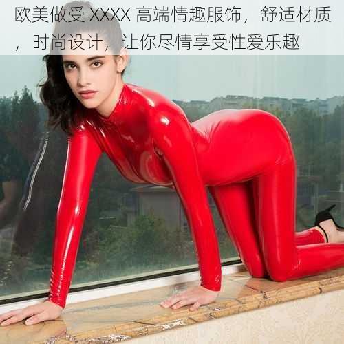 欧美做受 XXXX 高端情趣服饰，舒适材质，时尚设计，让你尽情享受性爱乐趣