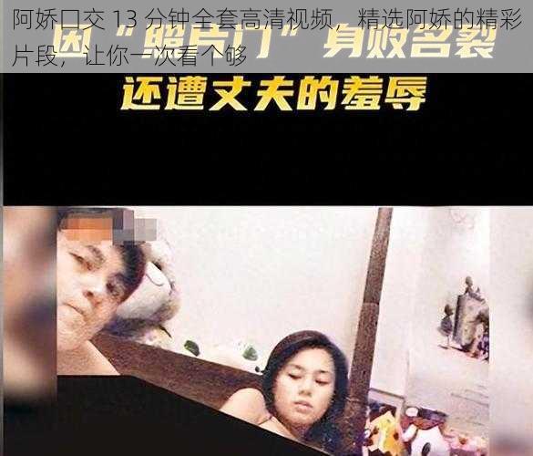 阿娇囗交 13 分钟全套高清视频，精选阿娇的精彩片段，让你一次看个够