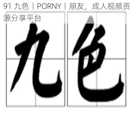 91 九色丨PORNY丨朋友，成人视频资源分享平台