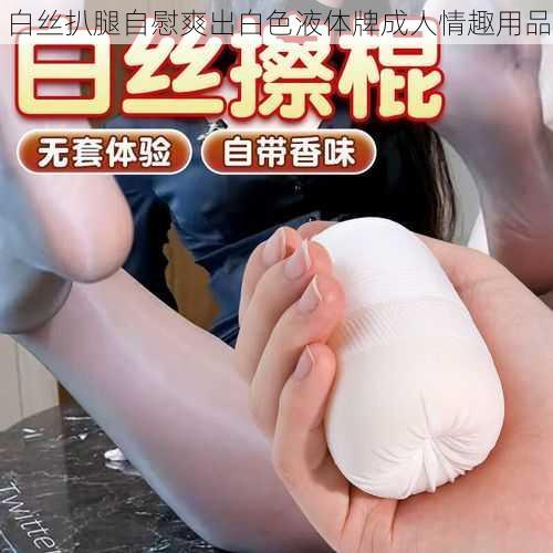 白丝扒腿自慰爽出白色液体牌成人情趣用品