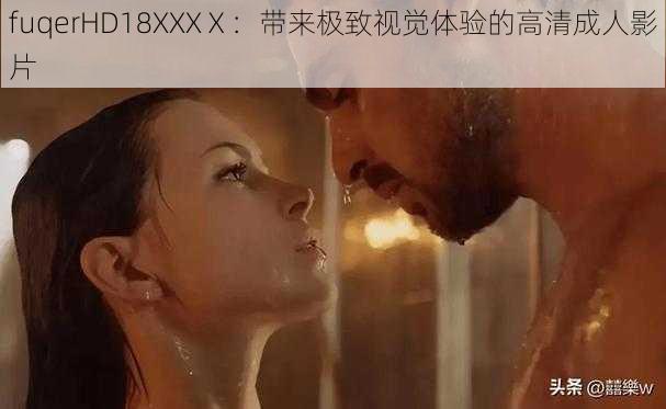 fuqerHD18XXXⅩ：带来极致视觉体验的高清成人影片