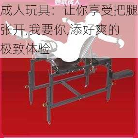 成人玩具：让你享受把腿张开,我要你,添好爽的极致体验