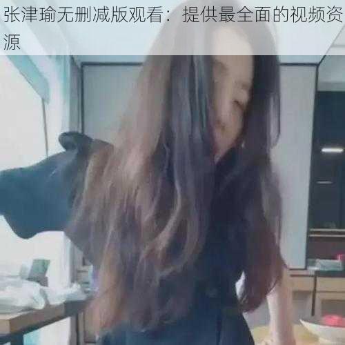 张津瑜无删减版观看：提供最全面的视频资源