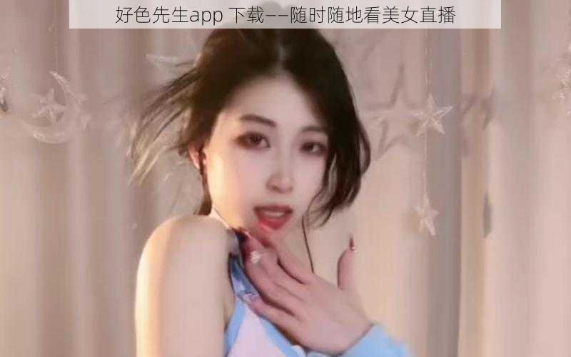 好色先生app 下载——随时随地看美女直播