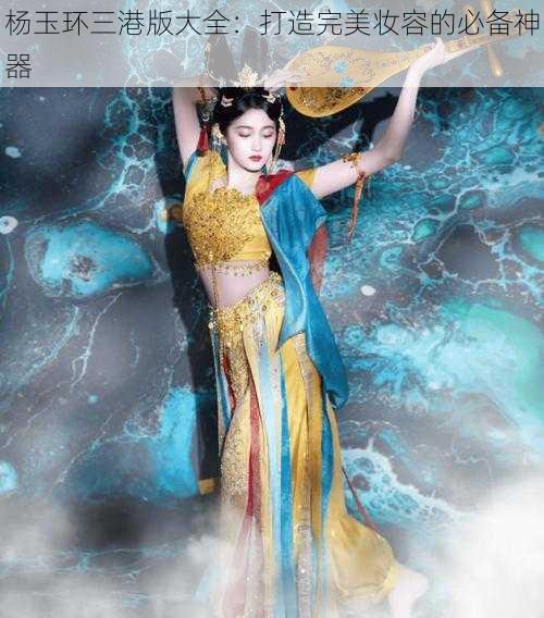 杨玉环三港版大全：打造完美妆容的必备神器