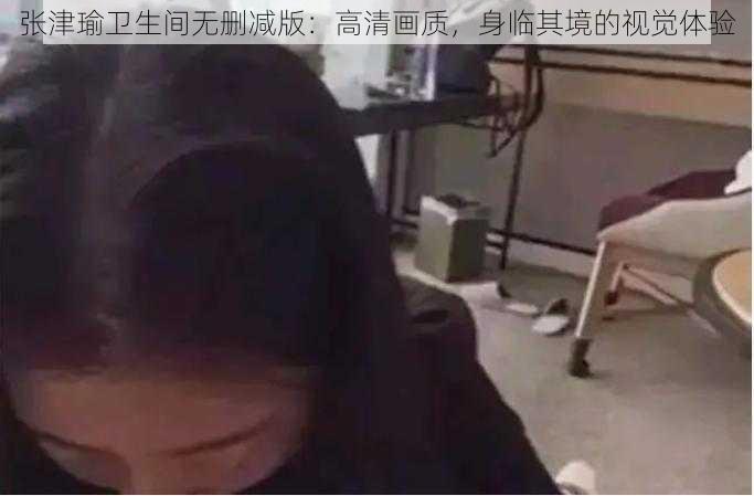 张津瑜卫生间无删减版：高清画质，身临其境的视觉体验