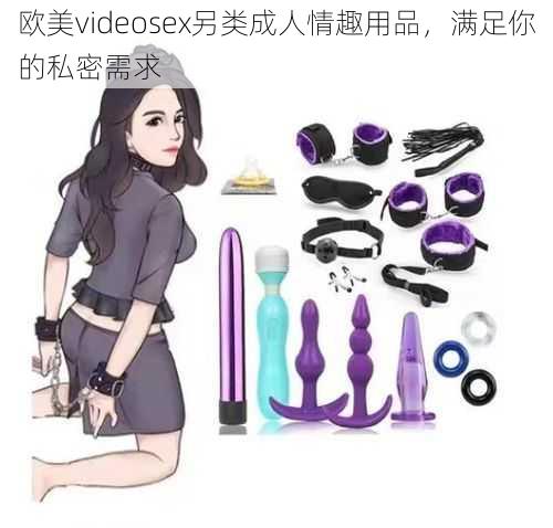 欧美videosex另类成人情趣用品，满足你的私密需求