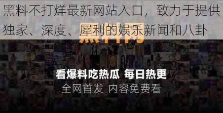 黑料不打烊最新网站入口，致力于提供独家、深度、犀利的娱乐新闻和八卦