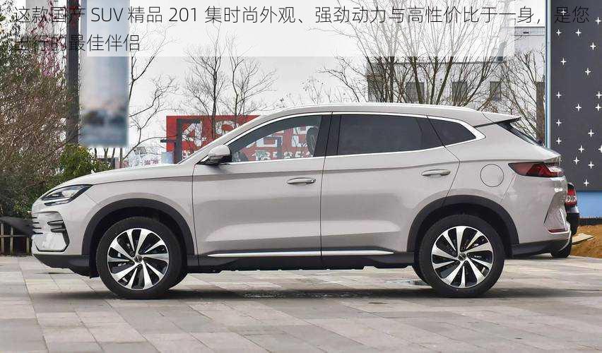 这款国产 SUV 精品 201 集时尚外观、强劲动力与高性价比于一身，是您出行的最佳伴侣