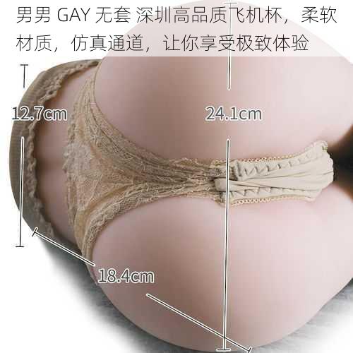 男男 GAY 无套 深圳高品质飞机杯，柔软材质，仿真通道，让你享受极致体验