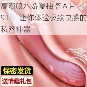 高潮喷水娇喘抽搐 A 片 91——让你体验极致快感的私密神器