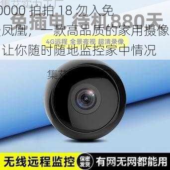 10000 拍拍 18 勿入免费凤凰，一款高品质的家用摄像头，让你随时随地监控家中情况