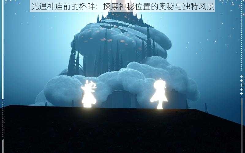 光遇神庙前的桥畔：探索神秘位置的奥秘与独特风景