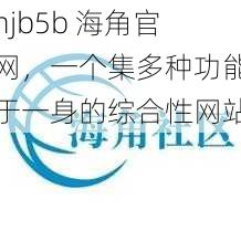 hjb5b 海角官网，一个集多种功能于一身的综合性网站