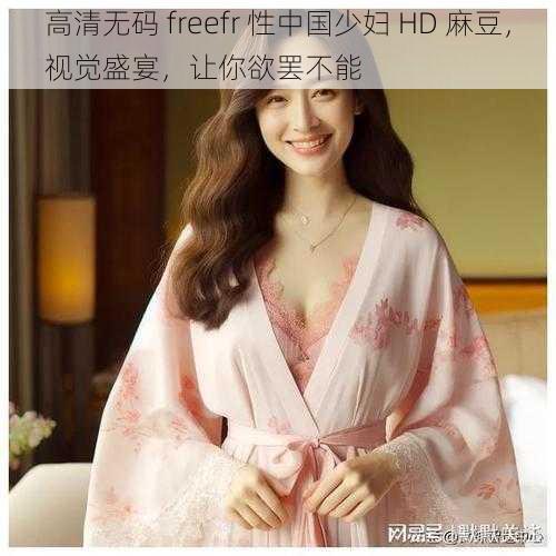 高清无码 freefr 性中国少妇 HD 麻豆，视觉盛宴，让你欲罢不能