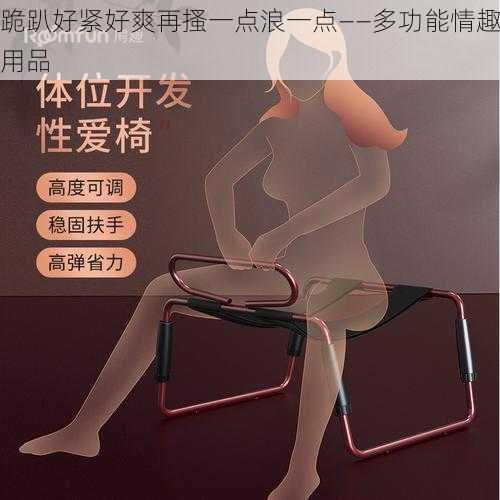 跪趴好紧好爽再搔一点浪一点——多功能情趣用品