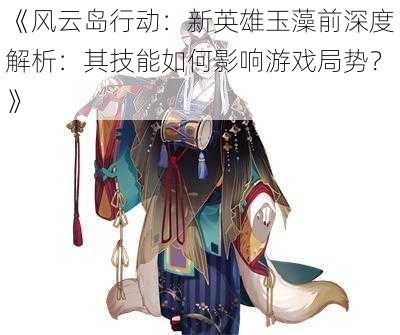 《风云岛行动：新英雄玉藻前深度解析：其技能如何影响游戏局势？》