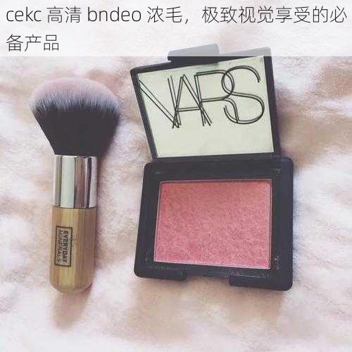 cekc 高清 bndeo 浓毛，极致视觉享受的必备产品