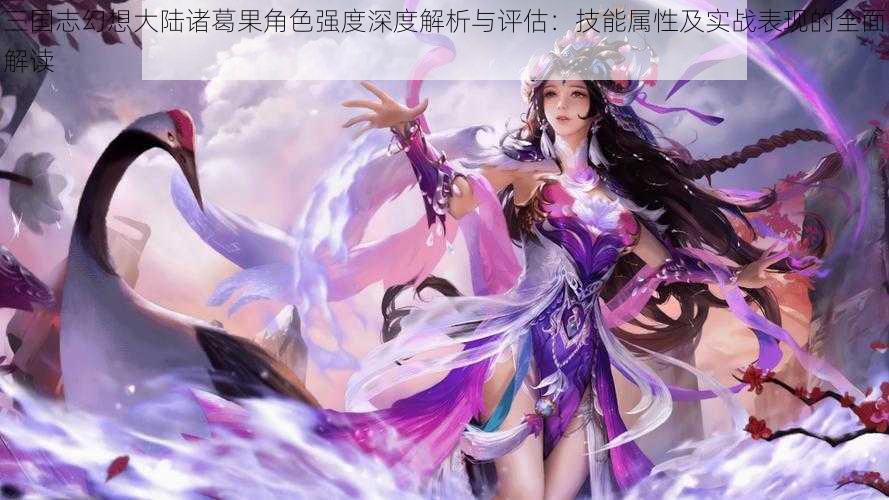 三国志幻想大陆诸葛果角色强度深度解析与评估：技能属性及实战表现的全面解读