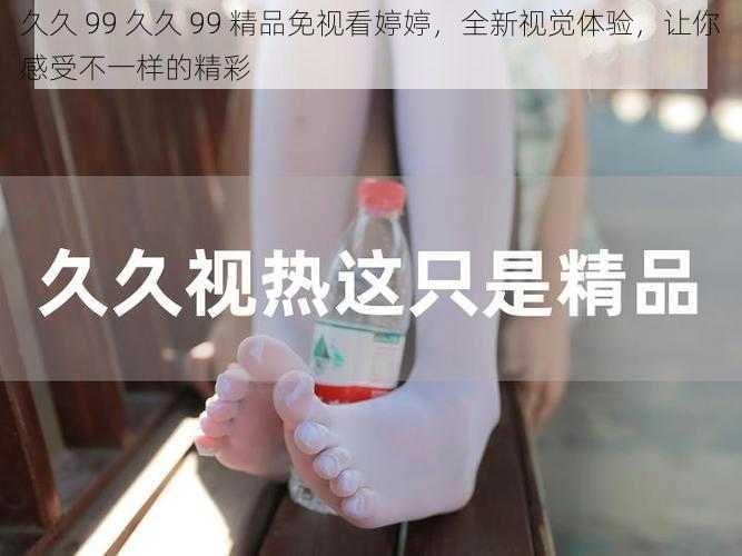 久久 99 久久 99 精品免视看婷婷，全新视觉体验，让你感受不一样的精彩